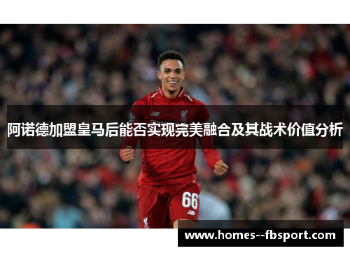 阿诺德加盟皇马后能否实现完美融合及其战术价值分析