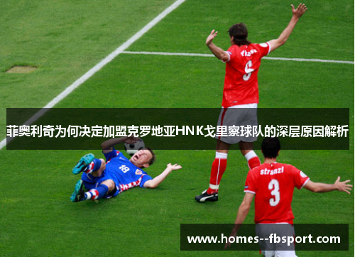 菲奥利奇为何决定加盟克罗地亚HNK戈里察球队的深层原因解析