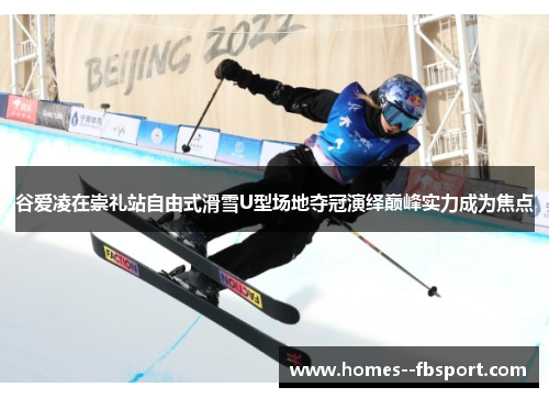 谷爱凌在崇礼站自由式滑雪U型场地夺冠演绎巅峰实力成为焦点