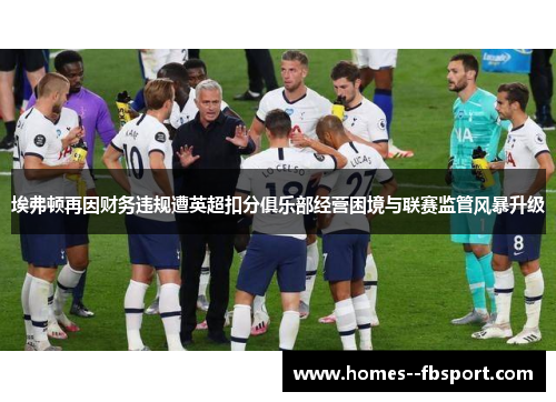 埃弗顿再因财务违规遭英超扣分俱乐部经营困境与联赛监管风暴升级